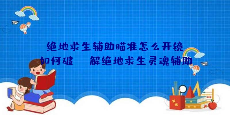 「绝地求生辅助瞄准怎么开镜」|如何破解绝地求生灵魂辅助